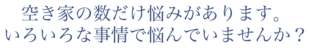 空き家の数だけ悩みがあります。いろいろな事情で悩んでいませんか?