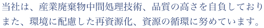 当社は、産業廃棄物中間処理技術、品質の高さを自負しており、また、環境に配慮した再資源化、資源の循環に努めています。